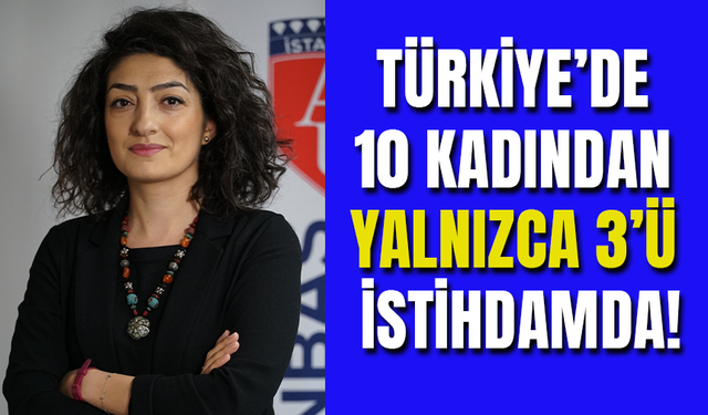Türkiye'de 10 Kadından Yalnızca 3'ü İstihdamda!