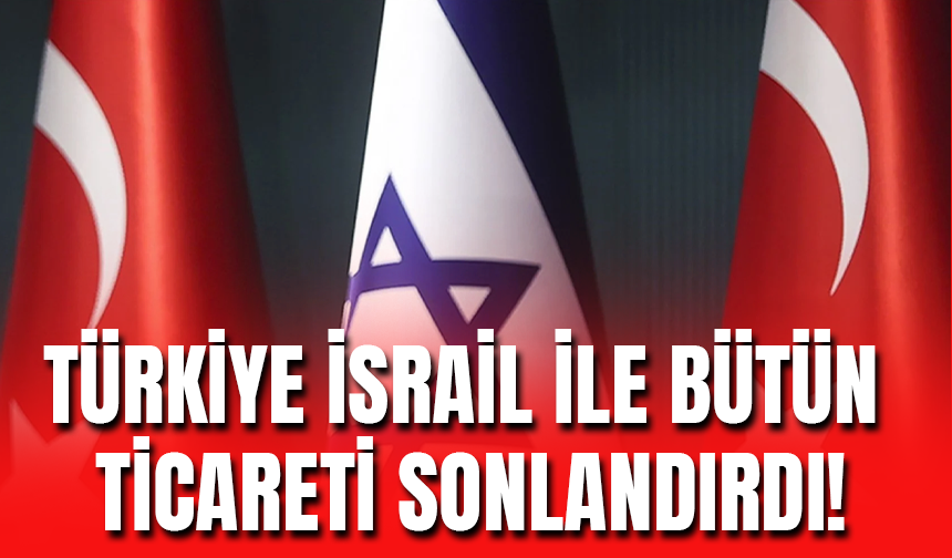 Türkiye İsrail ile Tüm Ticari İlişkileri Sonlandırdı!